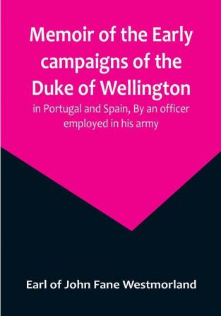 Memoir of the early campaigns of the Duke of Wellington in Portugal and Spain By an officer employed in his army