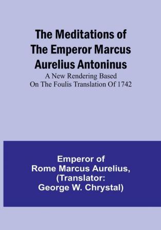 The Meditations of the Emperor Marcus Aurelius Antoninus: A new rendering based on the Foulis translation of 1742