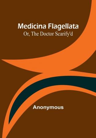 Medicina Flagellata: Or The Doctor Scarify'd