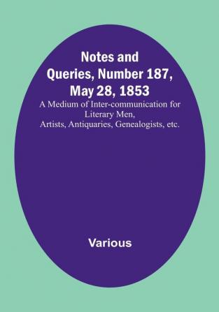 Notes and Queries Number 187 May 28 1853: A Medium of Inter-communication for Literary Men Artists Antiquaries Genealogists etc.