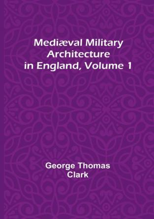 Mediæval Military Architecture in England| Volume 1