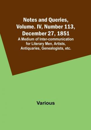 Notes and Queries Vol. IV Number 113 December 27 1851 : A Medium of Inter-communication for Literary Men Artists Antiquaries Genealogists etc.