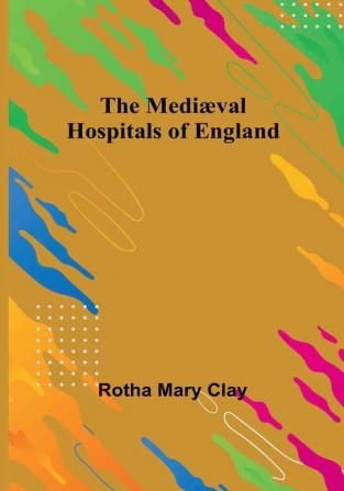 The Mediæval Hospitals of England