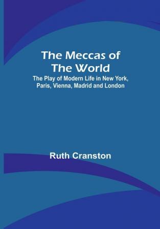 The Meccas of the World:  The Play of Modern Life in New York Paris Vienna Madrid and London