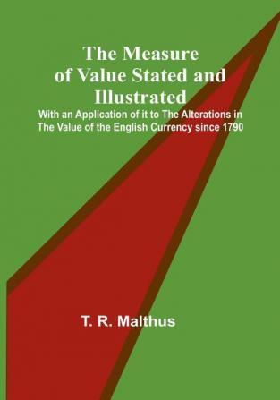 The Measure of Value Stated and Illustrated:  With an Application of it to the Alterations in the Value of the English Currency since 1790