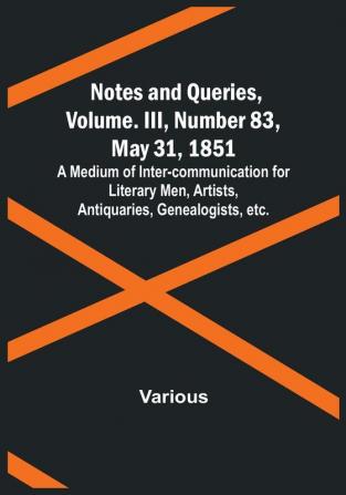 Notes and Queries Vol. III Number 83 May 31 1851 : A Medium of Inter-communication for Literary Men Artists Antiquaries Genealogists etc.