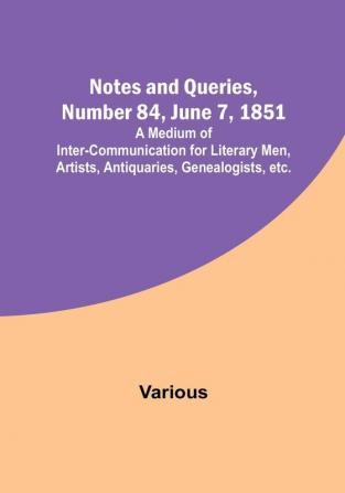 Notes and Queries Number 84 June 7 1851 : A Medium of Inter-communication for Literary Men Artists Antiquaries Genealogists etc.