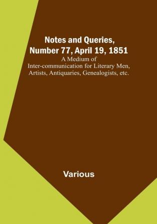 Notes and Queries Number 77 April 19 1851 : A Medium of Inter-communication for Literary Men Artists Antiquaries Genealogists etc.