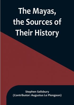 The Mayas the Sources of Their History:  Dr. Le Plongeon in Yucatan His Account of Discoveries