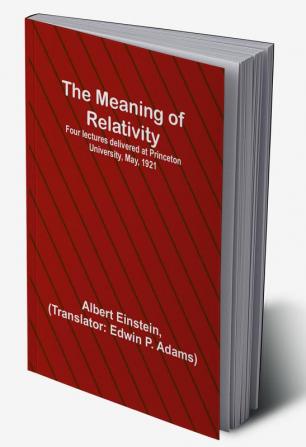 The Meaning of Relativity:  Four lectures delivered at Princeton University May 1921