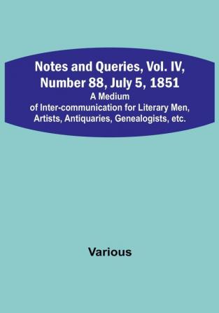 Notes and Queries Vol. IV Number 88 July 5 1851 : A Medium of Inter-communication for Literary Men Artists Antiquaries Genealogists etc.