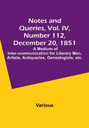 Notes and Queries Vol. IV Number 112 December 20 1851 : A Medium of Inter-communication for Literary Men Artists Antiquaries Genealogists etc.