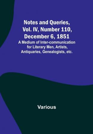 Notes and Queries Vol. IV Number 110 December 6 1851 : A Medium of Inter-communication for Literary Men Artists Antiquaries Genealogists etc.