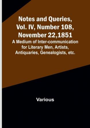 Notes and Queries Vol. IV Number 108 November 22 1851 : A Medium of Inter-communication for Literary Men Artists Antiquaries Genealogists etc.