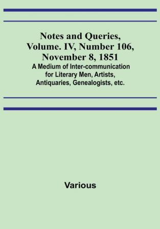 Notes and Queries Vol. IV Number 106 November 8 1851 : A Medium of Inter-communication for Literary Men Artists Antiquaries Genealogists etc.