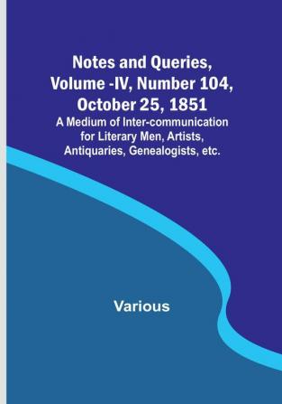 Notes and Queries Vol. IV Number 104 October 25 1851 : A Medium of Inter-communication for Literary Men Artists Antiquaries Genealogists etc.