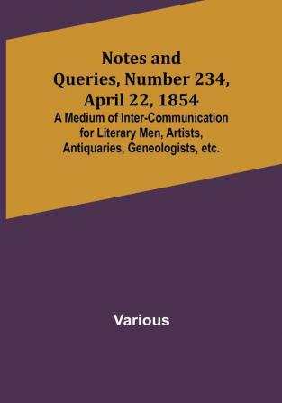 Notes and Queries Number 234 April 22 1854 : A Medium of Inter-communication for Literary Men Artists Antiquaries Geneologists etc.