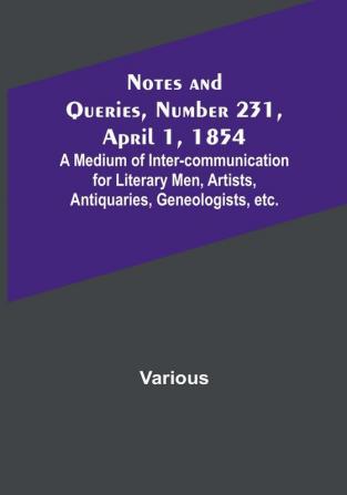 Notes and Queries Number 231 April 1 1854 : A Medium of Inter-communication for Literary Men Artists Antiquaries Geneologists etc.