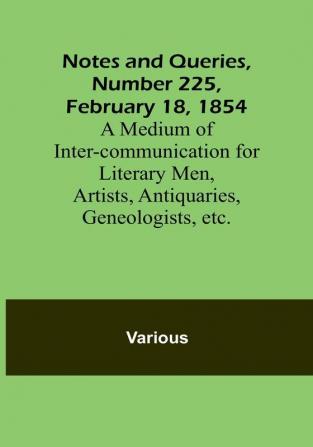 Notes and Queries Number 225 February 18 1854 : A Medium of Inter-communication for Literary Men Artists Antiquaries Geneologists etc.