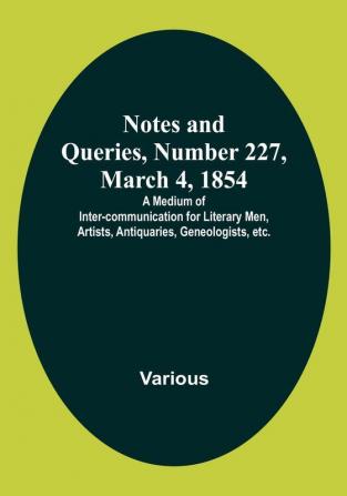 Notes and Queries Number 227 March 4 1854 : A Medium of Inter-communication for Literary Men Artists Antiquaries Geneologists etc.