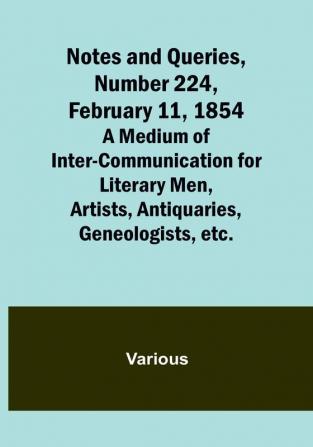 Notes and Queries Number 224 February 11 1854 : A Medium of Inter-communication for Literary Men Artists Antiquaries Geneologists etc.