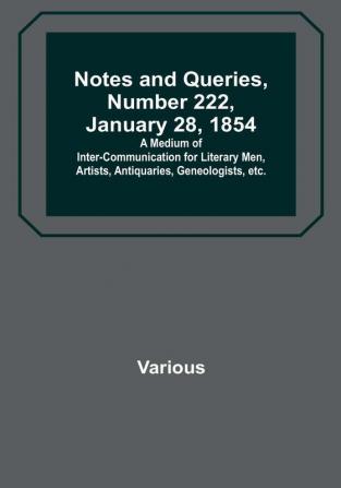 Notes and Queries Number 222 January 28 1854 : A Medium of Inter-communication for Literary Men Artists Antiquaries Geneologists etc.