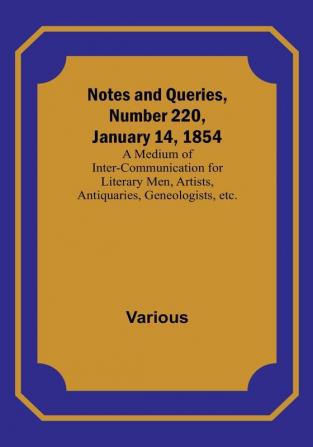 Notes and Queries Number 220 January 14 1854 : A Medium of Inter-communication for Literary Men Artists Antiquaries Geneologists etc.