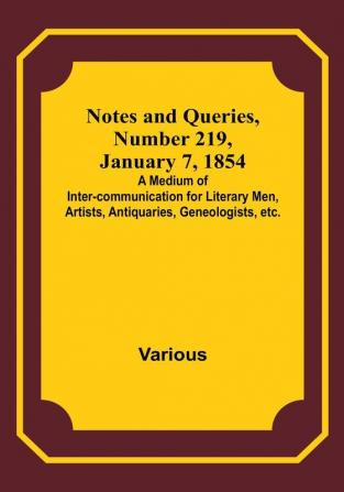 Notes and Queries Number 219 January 7 1854 : A Medium of Inter-communication for Literary Men Artists Antiquaries Geneologists etc.