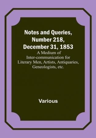 Notes and Queries Number 218 December 31 1853 : A Medium of Inter-communication for Literary Men Artists Antiquaries Geneologists etc.