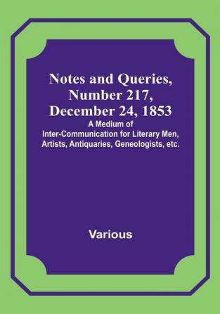 Notes and Queries Number 217 December 24 1853 : A Medium of Inter-communication for Literary Men Artists Antiquaries Geneologists etc.