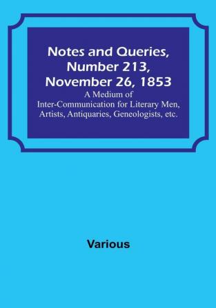 Notes and Queries Number 213 November 26 1853 : A Medium of Inter-communication for Literary Men Artists Antiquaries Geneologists etc.