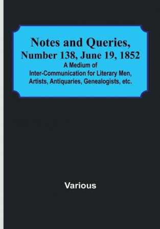 Notes and Queries|Number 138 June 19 1852 : A Medium of Inter<li>communication for Literary Men Artists Antiquaries Genealogists etc.