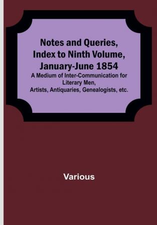 Notes and Queries Index to Ninth Volume January-June 1854 : A Medium of Inter-communication for Literary Men Artists Antiquaries Genealogists etc.