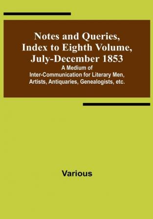 Notes and Queries Index to Eighth Volume July-December 1853 : A Medium of Inter-communication for Literary Men Artists Antiquaries Genealogists etc.