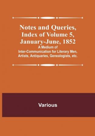 Notes and Queries Index of| Volume 5 January<li>June 1852 : A Medium of Inter<li>communication for Literary Men Artists Antiquaries Genealogists etc.