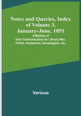 Notes and Queries Index of| Volume 3 January<li>June 1851 : A Medium of Inter<li>communication for Literary Men Artists Antiquaries Genealogists etc.