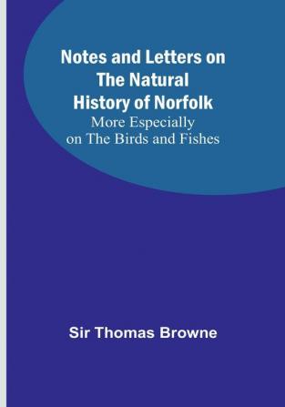 Notes and Letters on the Natural History of Norfolk :  More Especially on the Birds and Fishes