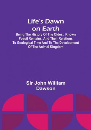 Life's Dawn on Earth: Being the history of the oldest known fossil remains and their relations to geological time and to the development of the animal kingdom