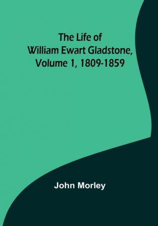 The Life of William Ewart Gladstone| Volume 1 1809-1859