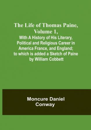 The Life Of Thomas Paine Volume 1  With A History of His Literary Political and Religious Career in America France and England; to which is added a Sketch of Paine by William Cobbett