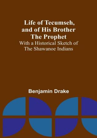 Life of Tecumseh and of His Brother the Prophet: With a Historical Sketch of the Shawanoe Indians