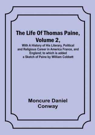 The Life Of Thomas Paine Volume 2  With A History of His Literary Political and Religious Career in America France and England; to which is added a Sketch of Paine by William Cobbett