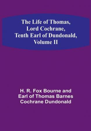 The Life of Thomas Lord Cochrane Tenth Earl of Dundonald| Volume II