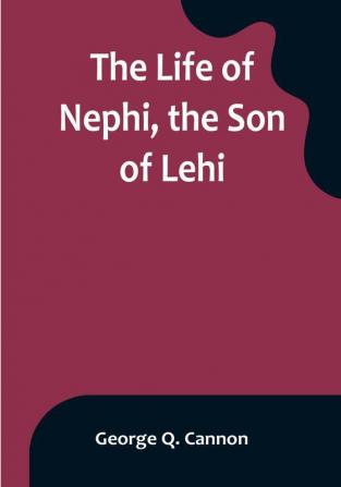 The Life of Nephi the Son of Lehi: Who Emigrated from Jerusalem in Judea to the Land Which Is Now Known as South America about Six Centuries Before the Coming of Our Savior