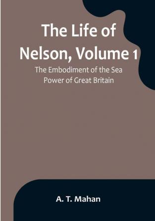 The Life of Nelson| Volume 1: The Embodiment of the Sea Power of Great Britain