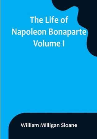 The Life of Napoleon Bonaparte| Volume I