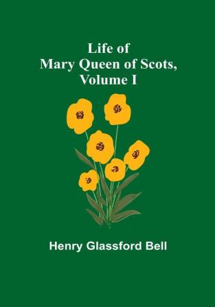 Life of Mary Queen of Scots| Volume I