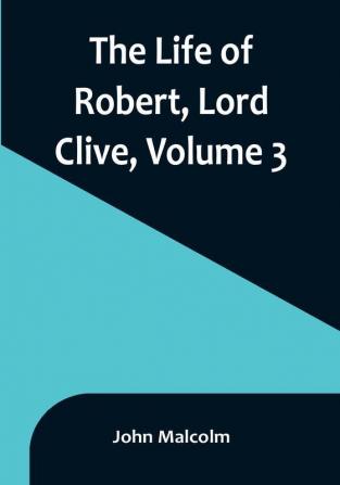 The Life of Robert Lord Clive| Volume 3 : Collected from the Family Papers Communicated by the Earl of Powis