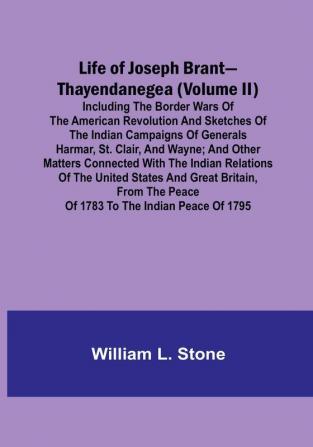 Life of Joseph Brant—Thayendanegea | (Volume II): Including the Border Wars of the American Revolution and Sketches of the Indian Campaigns of Generals Harmar St. Clair and Wayne:  and Other Matters Connected with the Indian Relations of the United States and Great Britain from the Peace of 1783 to the Indian Peace of 1795