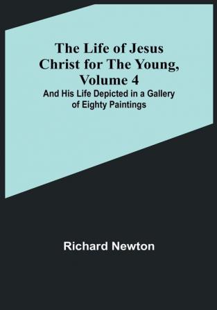 The Life of Jesus Christ for the Young| Volume 4: and His Life Depicted in a Gallery of Eighty Paintings